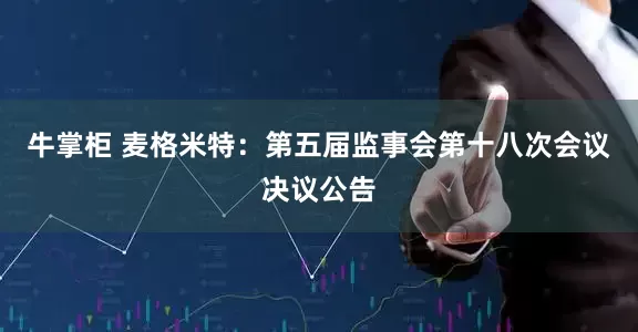 牛掌柜 麦格米特：第五届监事会第十八次会议决议公告