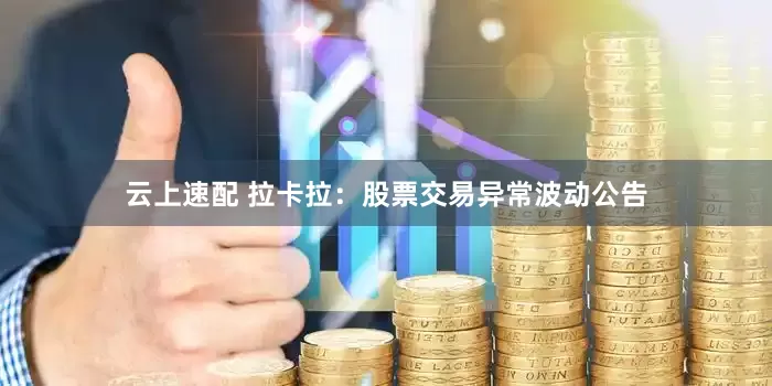 云上速配 拉卡拉：股票交易异常波动公告