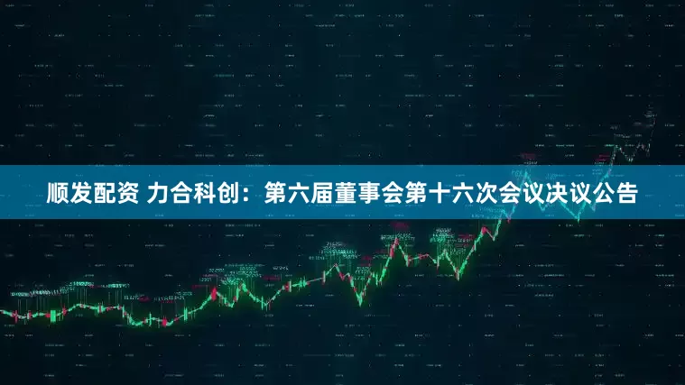 顺发配资 力合科创：第六届董事会第十六次会议决议公告