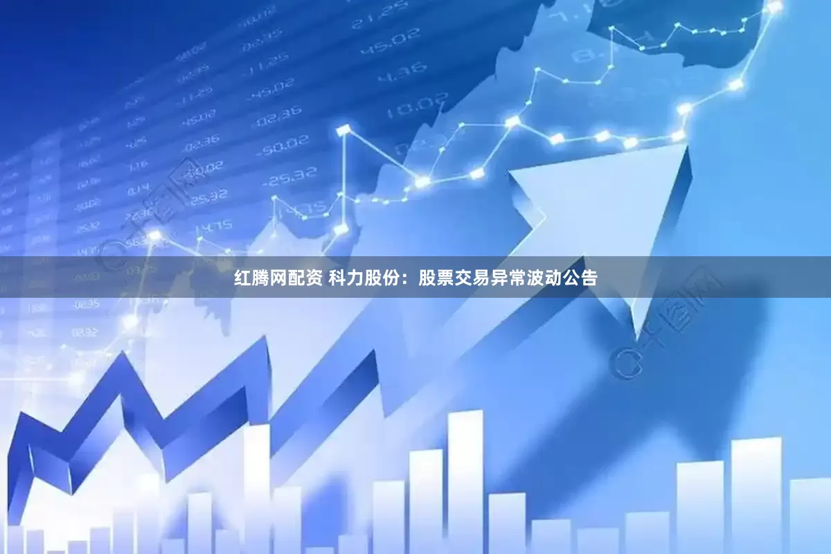 红腾网配资 科力股份：股票交易异常波动公告