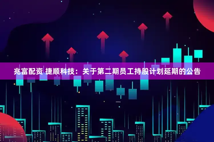 兆富配资 捷顺科技：关于第二期员工持股计划延期的公告