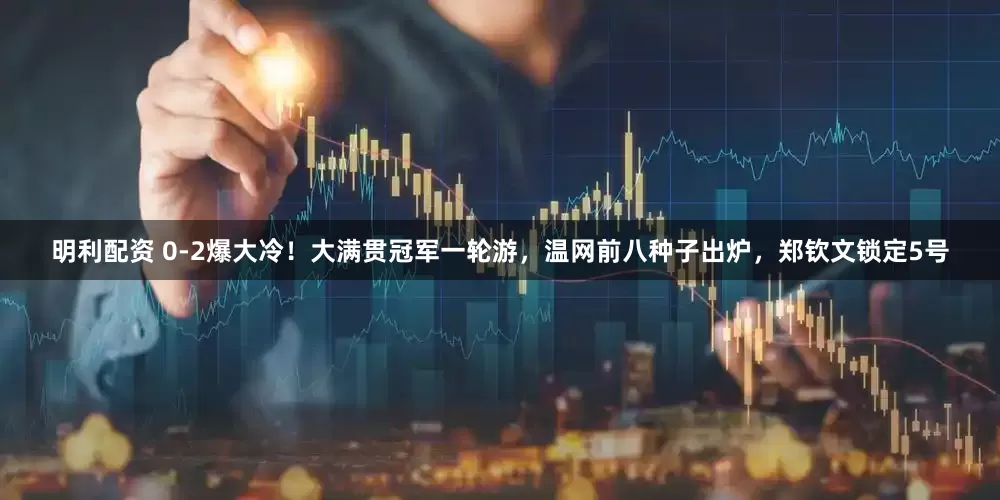 明利配资 0-2爆大冷！大满贯冠军一轮游，温网前八种子出炉，郑钦文锁定5号