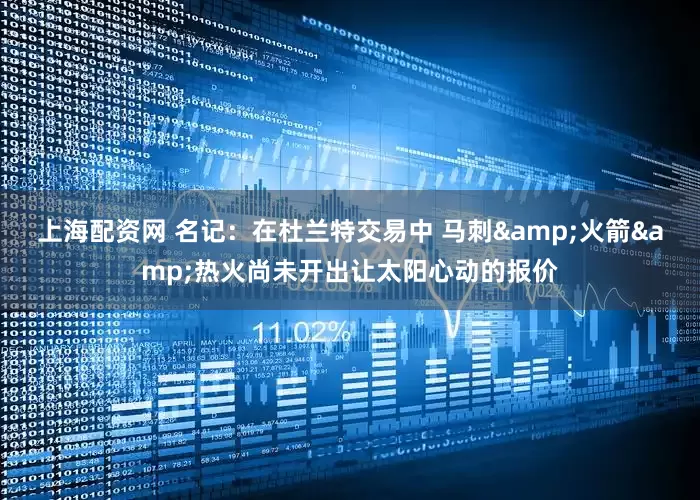 上海配资网 名记：在杜兰特交易中 马刺&火箭&热火尚未开出让太阳心动的报价