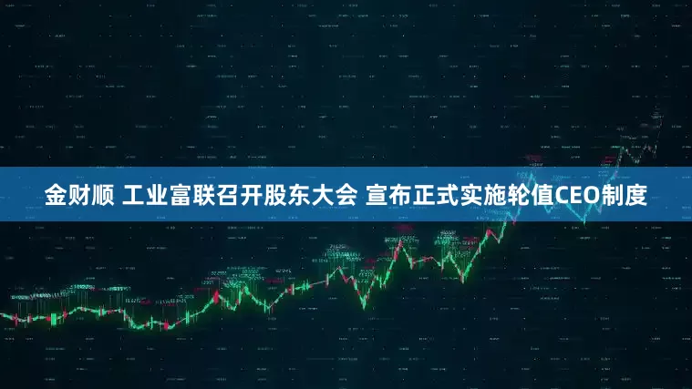 金财顺 工业富联召开股东大会 宣布正式实施轮值CEO制度