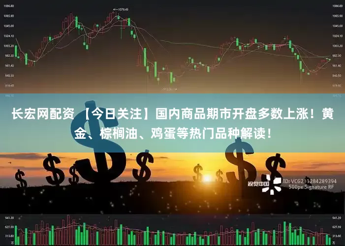长宏网配资 【今日关注】国内商品期市开盘多数上涨！黄金、棕榈油、鸡蛋等热门品种解读！