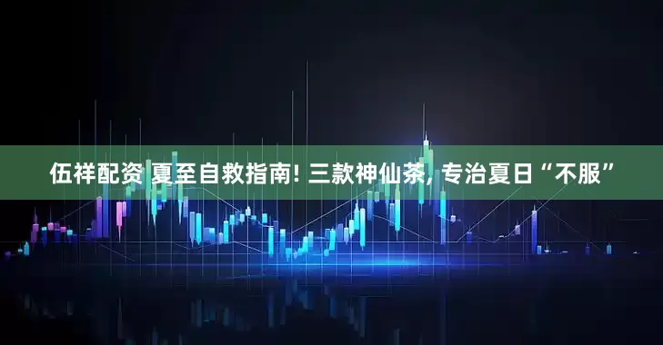 伍祥配资 夏至自救指南! 三款神仙茶, 专治夏日“不服”