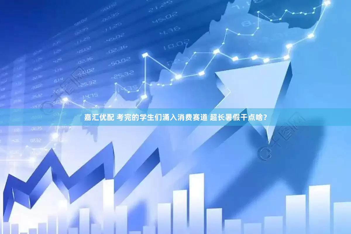 嘉汇优配 考完的学生们涌入消费赛道 超长暑假干点啥？