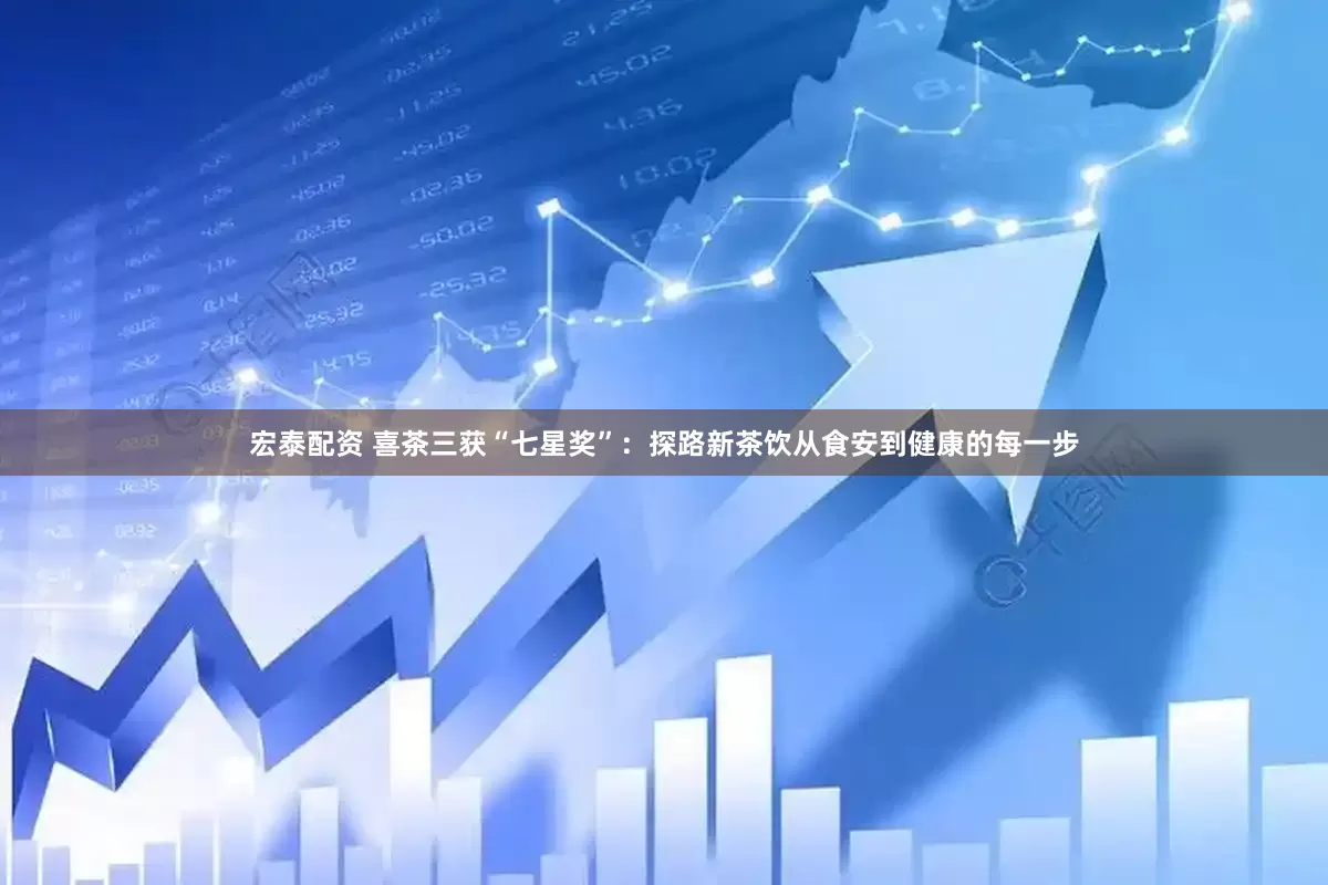 宏泰配资 喜茶三获“七星奖”：探路新茶饮从食安到健康的每一步