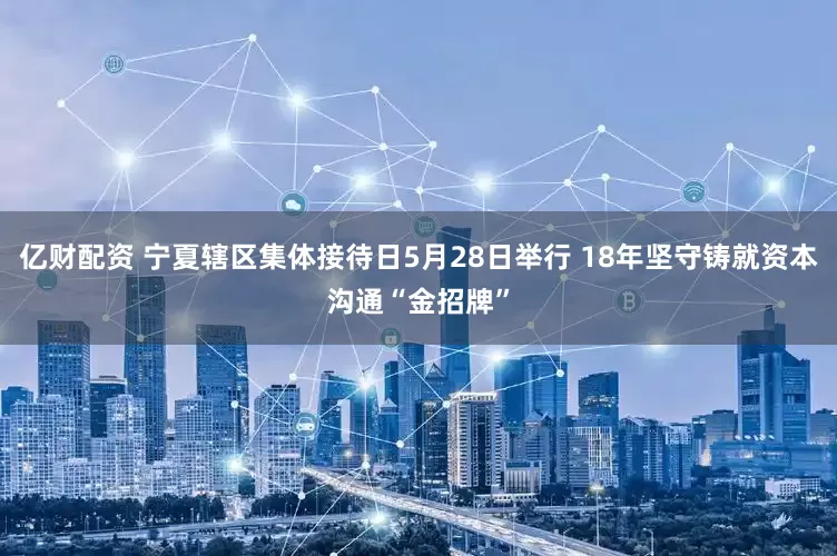 亿财配资 宁夏辖区集体接待日5月28日举行 18年坚守铸就资本沟通“金招牌”