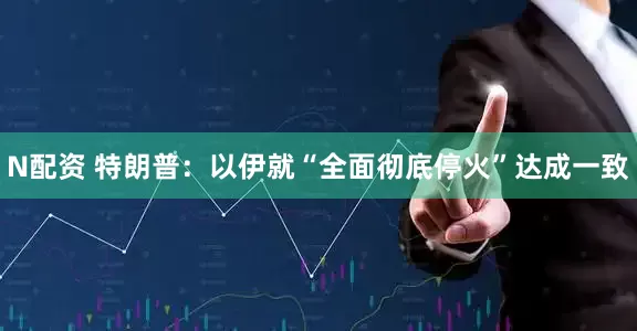 N配资 特朗普：以伊就“全面彻底停火”达成一致