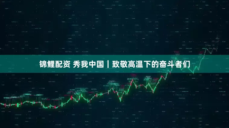 锦鲤配资 秀我中国｜致敬高温下的奋斗者们