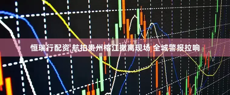 恒瑞行配资 航拍贵州榕江撤离现场 全城警报拉响