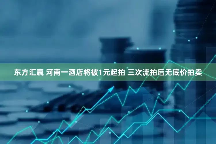 东方汇赢 河南一酒店将被1元起拍 三次流拍后无底价拍卖