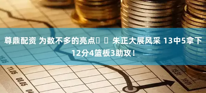 尊鼎配资 为数不多的亮点✨️朱正大展风采 13中5拿下12分4篮板3助攻！