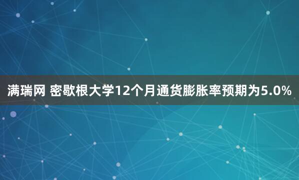 满瑞网 密歇根大学12个月通货膨胀率预期为5.0%