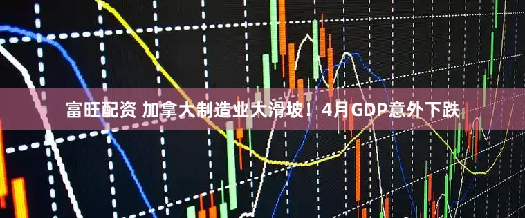 富旺配资 加拿大制造业大滑坡！4月GDP意外下跌