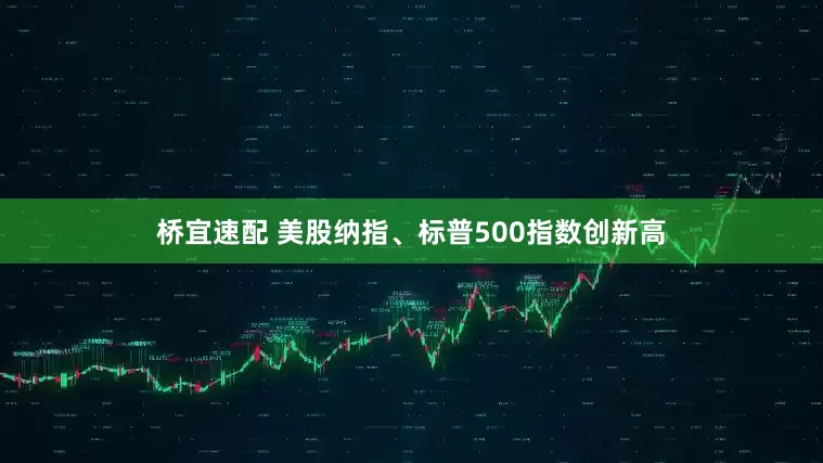 桥宜速配 美股纳指、标普500指数创新高