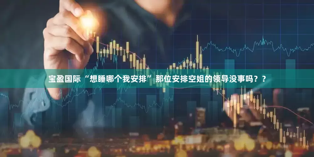 宝盈国际 “想睡哪个我安排” 那位安排空姐的领导没事吗？？