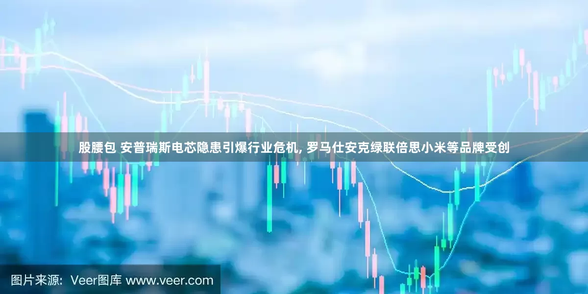 股腰包 安普瑞斯电芯隐患引爆行业危机, 罗马仕安克绿联倍思小米等品牌受创