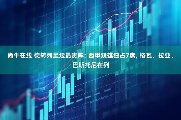 尚牛在线 德转列足坛最贵阵: 西甲双雄独占7席, 格瓦、拉亚、巴斯托尼在列