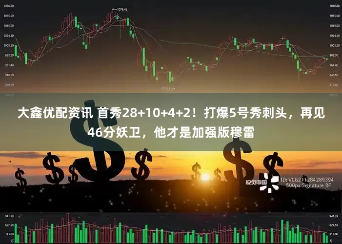 大鑫优配资讯 首秀28+10+4+2！打爆5号秀刺头，再见46分妖卫，他才是加强版穆雷