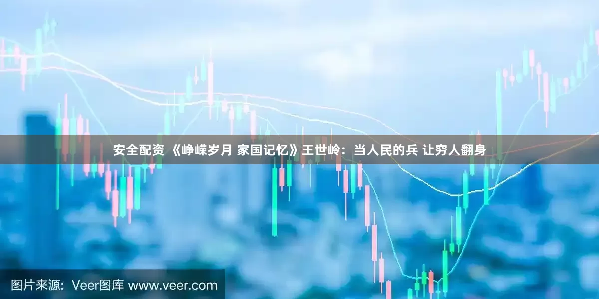 安全配资 《峥嵘岁月 家国记忆》王世岭：当人民的兵 让穷人翻身