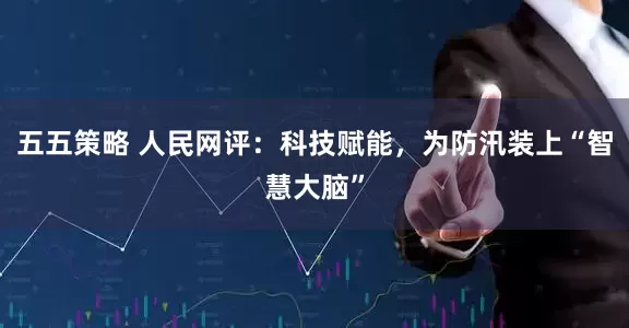 五五策略 人民网评：科技赋能，为防汛装上“智慧大脑”