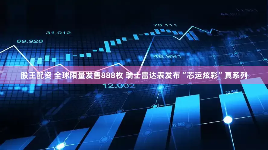 股王配资 全球限量发售888枚 瑞士雷达表发布“芯运炫彩”真系列