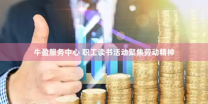 牛盈服务中心 职工读书活动聚焦劳动精神