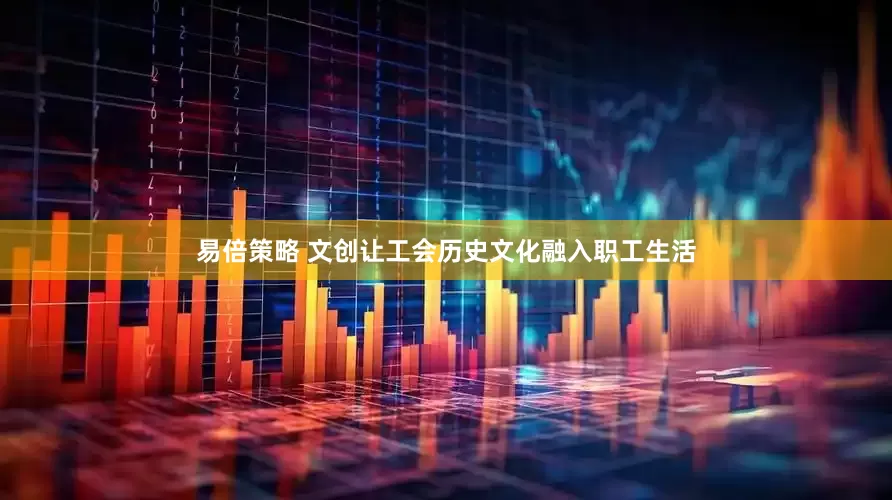 易倍策略 文创让工会历史文化融入职工生活