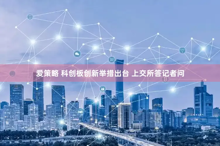 爱策略 科创板创新举措出台 上交所答记者问