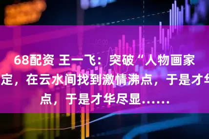 68配资 王一飞：突破“人物画家”的标签限定，在云水间找到激情沸点，于是才华尽显……