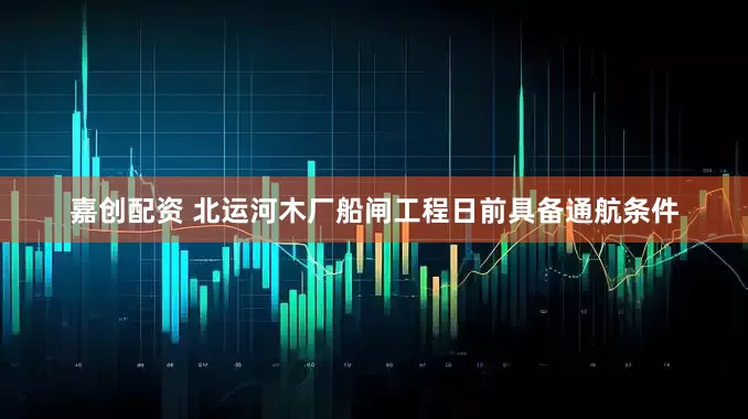 嘉创配资 北运河木厂船闸工程日前具备通航条件