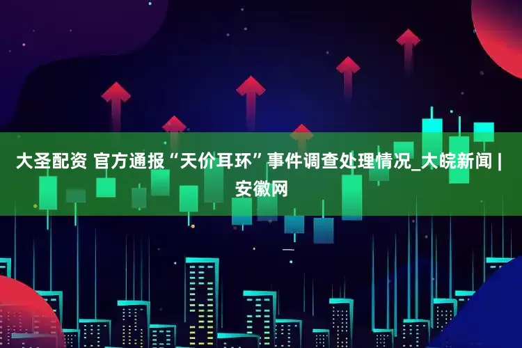 大圣配资 官方通报“天价耳环”事件调查处理情况_大皖新闻 | 安徽网