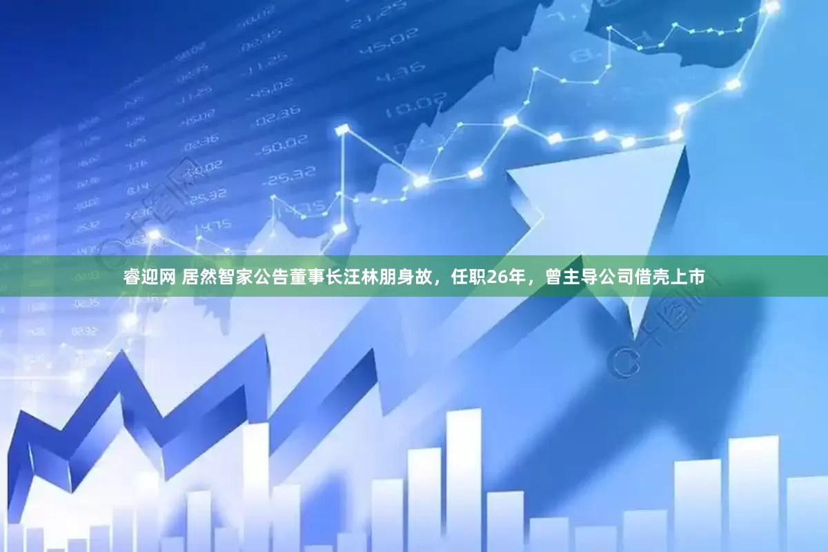 睿迎网 居然智家公告董事长汪林朋身故，任职26年，曾主导公司借壳上市