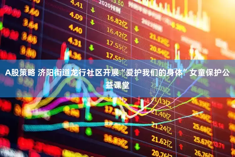 A股策略 济阳街道龙行社区开展“爱护我们的身体”女童保护公益课堂