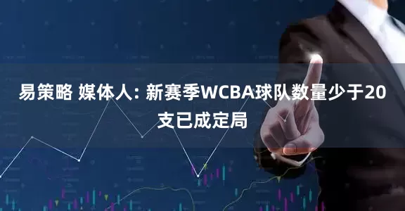 易策略 媒体人: 新赛季WCBA球队数量少于20支已成定局
