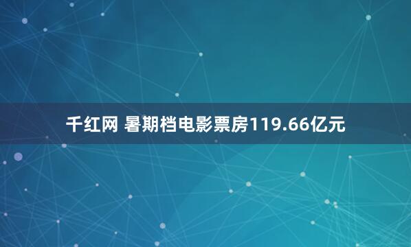 千红网 暑期档电影票房119.66亿元