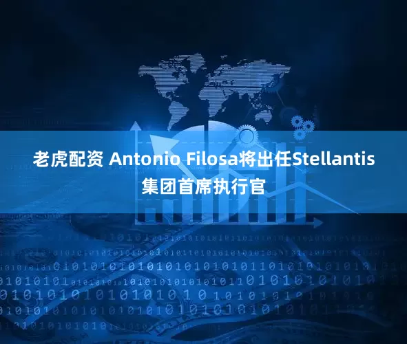 老虎配资 Antonio Filosa将出任Stellantis集团首席执行官