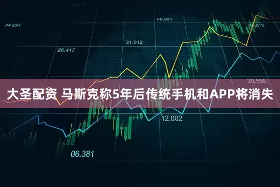 大圣配资 马斯克称5年后传统手机和APP将消失