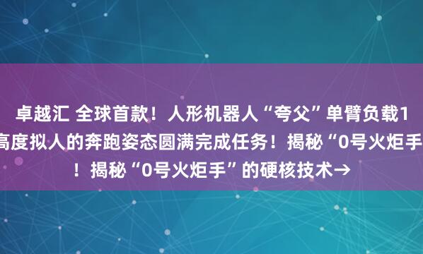 卓越汇 全球首款！人形机器人“夸父”单臂负载1.6KG火炬、以高度拟人的奔跑姿态圆满完成任务！揭秘“0号火炬手”的硬核技术→