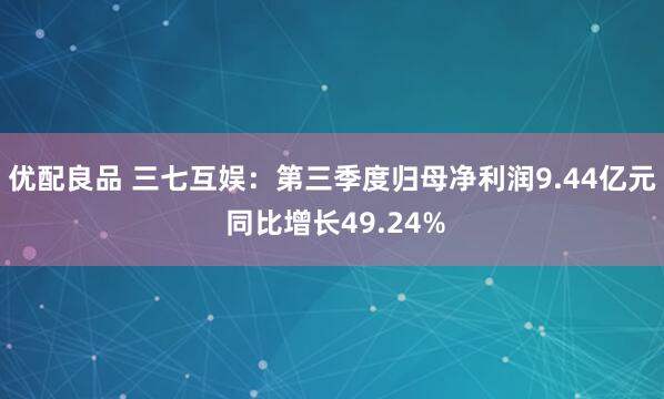 优配良品 三七互娱：第三季度归母净利润9.44亿元 同比增长49.24%