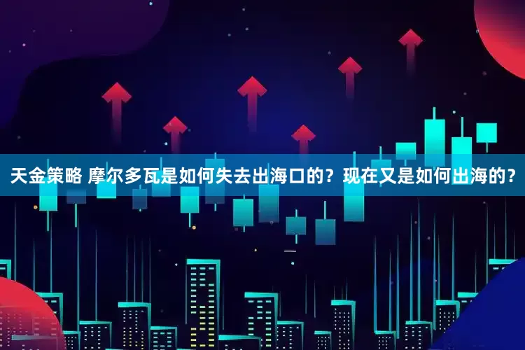 天金策略 摩尔多瓦是如何失去出海口的？现在又是如何出海的？