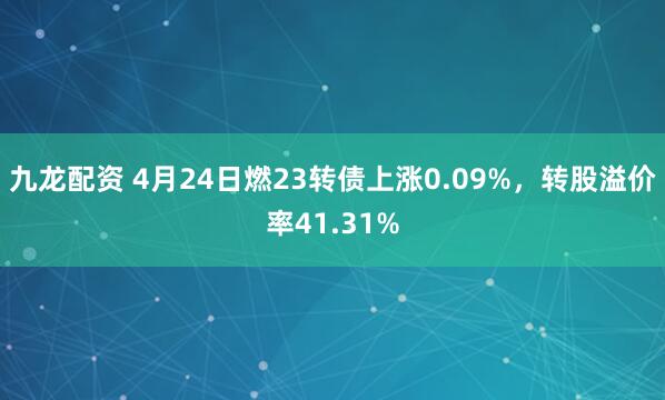 九龙配资 4月24日燃23转债上涨0.09%，转股溢价率41.31%