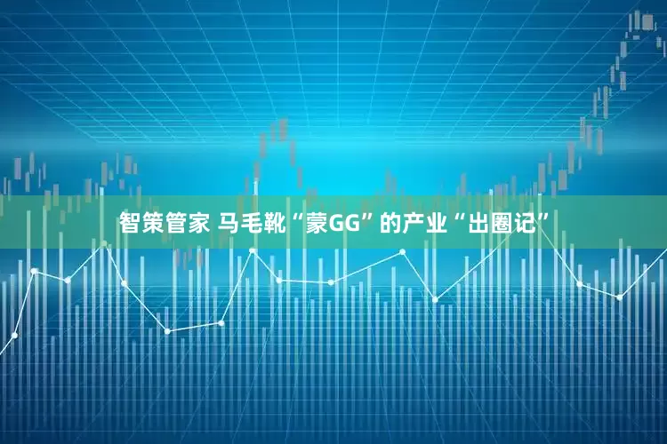 智策管家 马毛靴“蒙GG”的产业“出圈记”
