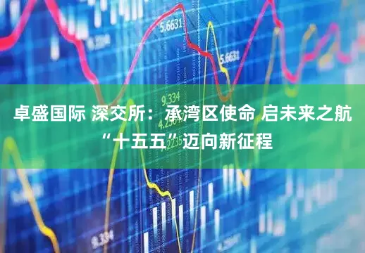 卓盛国际 深交所：承湾区使命 启未来之航 “十五五”迈向新征程
