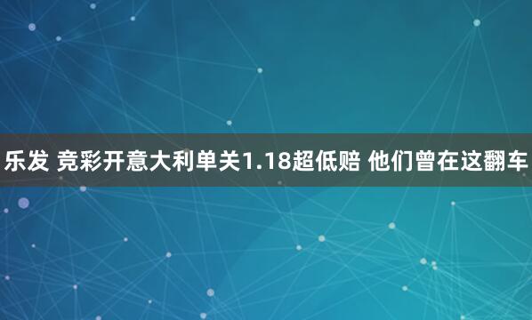 乐发 竞彩开意大利单关1.18超低赔 他们曾在这翻车
