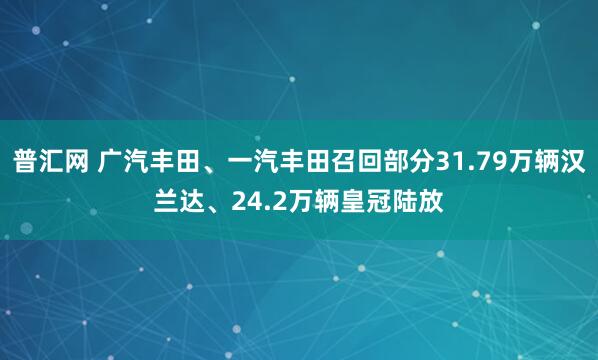 普汇网 广汽丰田、一汽丰田召回部分31.79万辆汉兰达、24.2万辆皇冠陆放