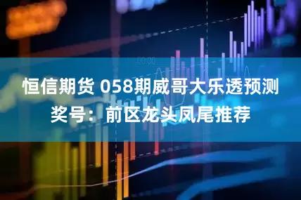 恒信期货 058期威哥大乐透预测奖号：前区龙头凤尾推荐