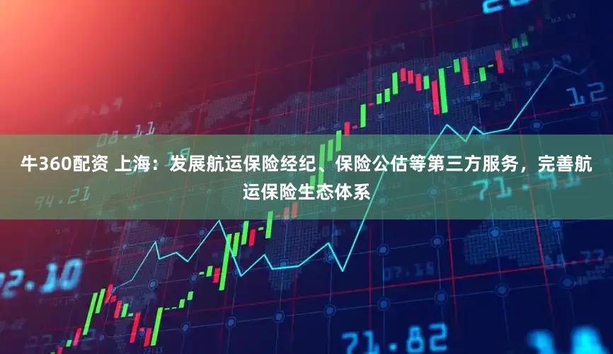 牛360配资 上海:发展航运保险经纪、保险公估等第三方服务,完善航运保险生态体系